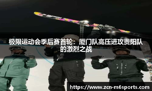 极限运动会季后赛首轮：厦门队高压进攻贵阳队的激烈之战